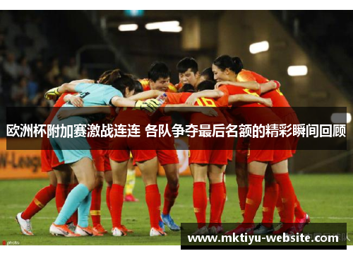 欧洲杯附加赛激战连连 各队争夺最后名额的精彩瞬间回顾