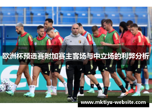 欧洲杯预选赛附加赛主客场与中立场的利弊分析