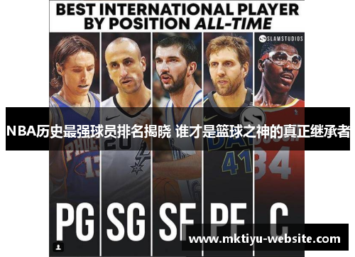 NBA历史最强球员排名揭晓 谁才是篮球之神的真正继承者