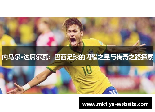 内马尔·达席尔瓦：巴西足球的闪耀之星与传奇之路探索
