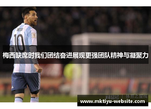 梅西缺席时我们团结奋进展现更强团队精神与凝聚力