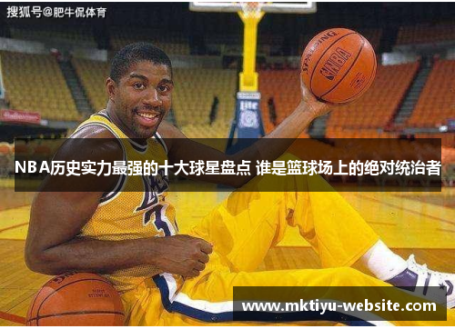 NBA历史实力最强的十大球星盘点 谁是篮球场上的绝对统治者