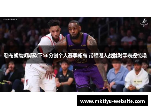 勒布朗詹姆斯砍下56分创个人赛季新高 带领湖人战胜对手表现惊艳