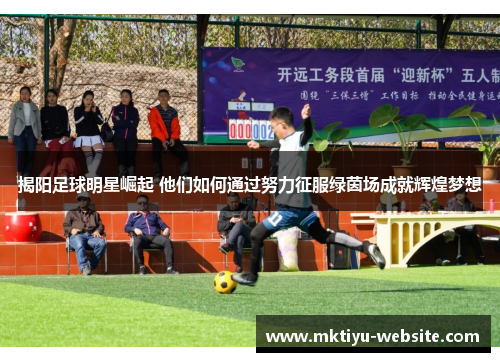 揭阳足球明星崛起 他们如何通过努力征服绿茵场成就辉煌梦想