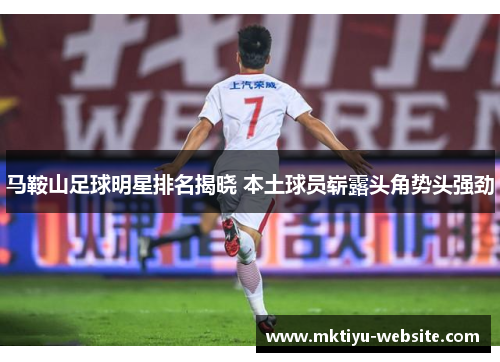 马鞍山足球明星排名揭晓 本土球员崭露头角势头强劲