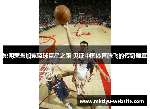 姚明荣誉加冕篮球巨星之路 见证中国体育腾飞的传奇篇章