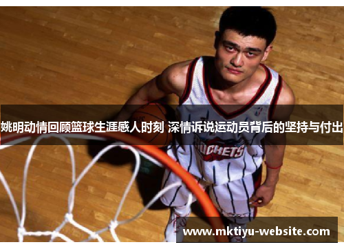 姚明动情回顾篮球生涯感人时刻 深情诉说运动员背后的坚持与付出