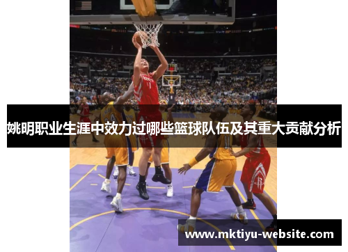 姚明职业生涯中效力过哪些篮球队伍及其重大贡献分析