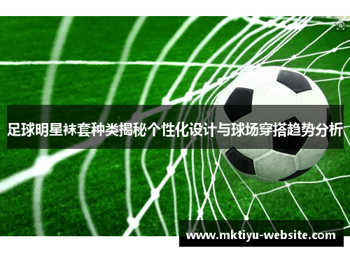 足球明星袜套种类揭秘个性化设计与球场穿搭趋势分析