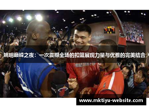 姚明巅峰之夜：一次震撼全场的扣篮展现力量与优雅的完美结合
