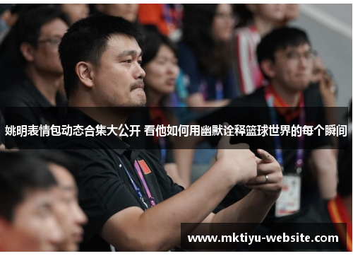 姚明表情包动态合集大公开 看他如何用幽默诠释篮球世界的每个瞬间