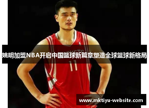姚明加盟NBA开启中国篮球新篇章塑造全球篮球新格局