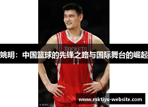 姚明：中国篮球的先锋之路与国际舞台的崛起