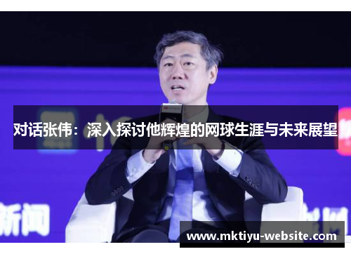 对话张伟：深入探讨他辉煌的网球生涯与未来展望