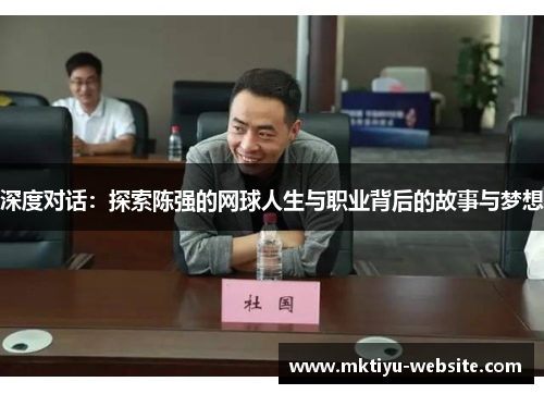 深度对话：探索陈强的网球人生与职业背后的故事与梦想