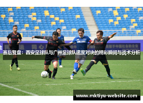 赛后复盘：西安足球队与广州足球队速度对决的精彩瞬间与战术分析