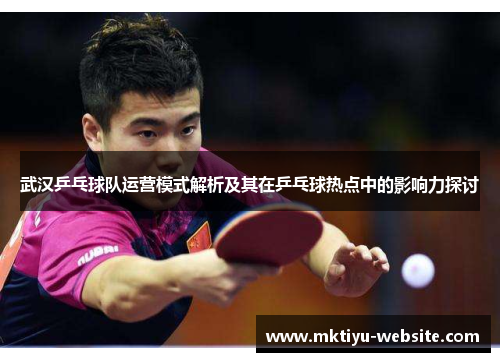 武汉乒乓球队运营模式解析及其在乒乓球热点中的影响力探讨