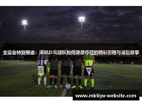 全运会特别报道：深圳乒乓球队如何逆袭夺冠的精彩历程与背后故事