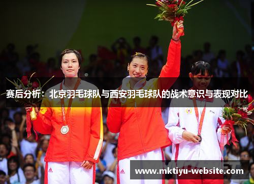 赛后分析：北京羽毛球队与西安羽毛球队的战术意识与表现对比
