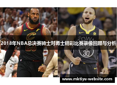 2018年NBA总决赛骑士对勇士精彩比赛录像回顾与分析