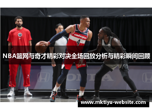 NBA篮网与奇才精彩对决全场回放分析与精彩瞬间回顾