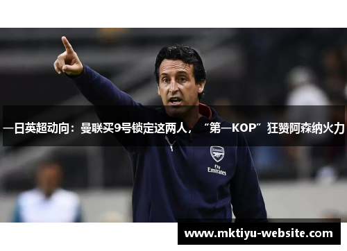 一日英超动向：曼联买9号锁定这两人，“第一KOP”狂赞阿森纳火力