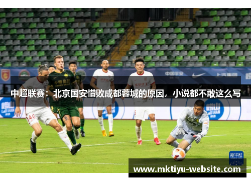 中超联赛：北京国安惜败成都蓉城的原因，小说都不敢这么写