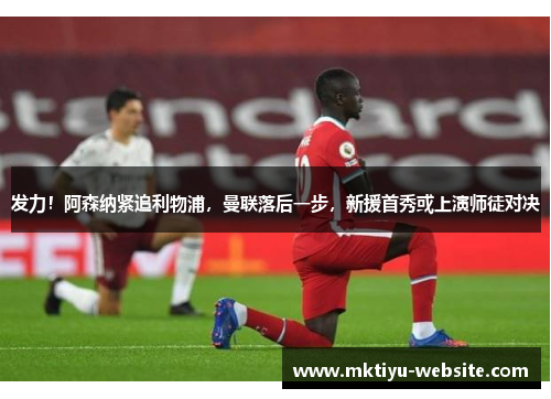 发力！阿森纳紧追利物浦，曼联落后一步，新援首秀或上演师徒对决