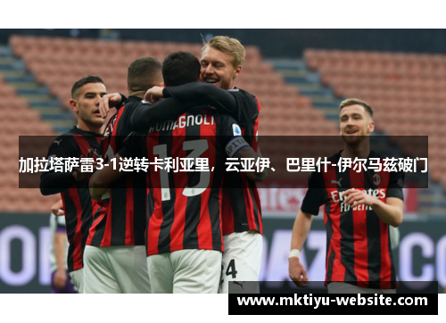 加拉塔萨雷3-1逆转卡利亚里，云亚伊、巴里什-伊尔马兹破门