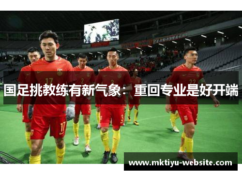 国足挑教练有新气象：重回专业是好开端