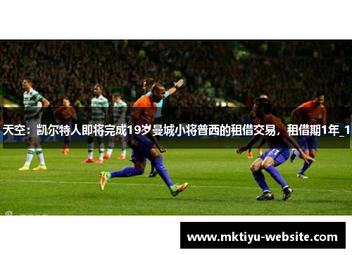 天空：凯尔特人即将完成19岁曼城小将普西的租借交易，租借期1年_1