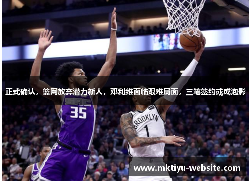正式确认，篮网放弃潜力新人，邓利维面临艰难局面，三笔签约或成泡影