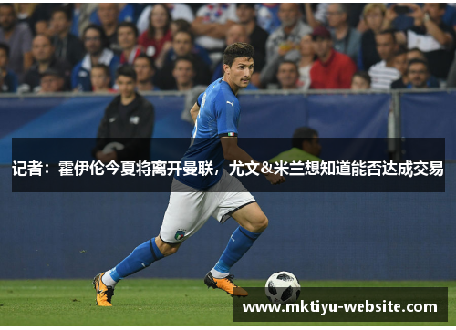 记者：霍伊伦今夏将离开曼联，尤文&米兰想知道能否达成交易