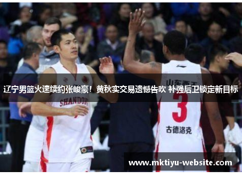 辽宁男篮火速续约张峻豪！黄秋实交易遗憾告吹 补强后卫锁定新目标